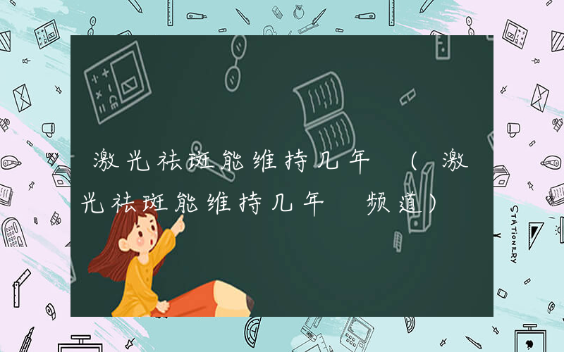 激光祛斑能维持几年 (激光祛斑能维持几年 频道)